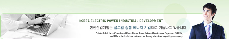 KOREA ELECTRIC POWER INDUSTRIAL DEVELOPMENT  ۷ι    ŵ쳪 ֽϴ. On behalf of all the staff members of Korea Electric Power Industrial Development Corporation (KEPID), I would like to thank all of our customers for showing interest and supporting our company.
