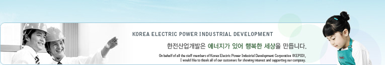 KOREA ELECTRIC POWER INDUSTRIAL DEVELOPMENT   ־ ູ  ϴ. On behalf of all the staff members of Korea Electric Power Industrial Development Corporation (KEPID), I would like to thank all of our customers for showing interest and supporting our company.