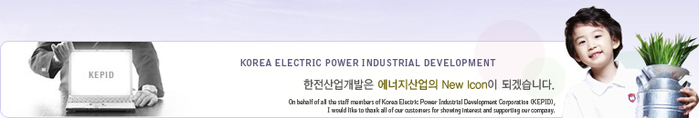 KOREA ELECTRIC POWER INDUSTRIAL DEVELOPMENT   New Icon ǰڽϴ. On behalf of all the staff members of Korea Electric Power Industrial Development Corporation (KEPID), I would like to thank all of our customers for showing interest and supporting our company.