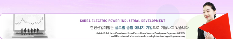 KOREA ELECTRIC POWER INDUSTRIAL DEVELOPMENT  ۷ι    ŵ쳪 ֽϴ. On behalf of all the staff members of Korea Electric Power Industrial Development Corporation (KEPID), I would like to thank all of our customers for showing interest and supporting our company.