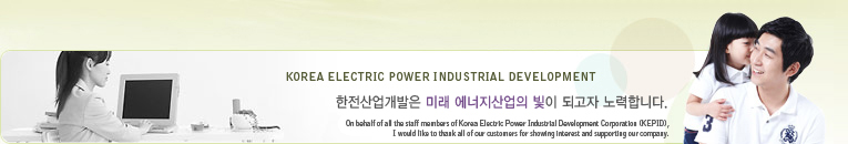 KOREA ELECTRIC POWER INDUSTRIAL DEVELOPMENT  ̷   ǰ մϴ. On behalf of all the staff members of Korea Electric Power Industrial Development Corporation (KEPID), I would like to thank all of our customers for showing interest and supporting our company.