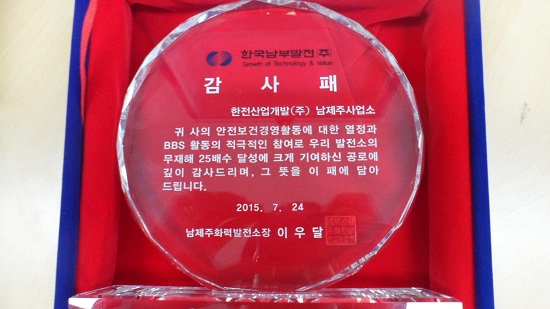 감사패사진 : 한국남부발전(주) - 감사패 - 한전산업개발(주) 남제주사업소 - 귀사의 안전보건경영활동에 대한 열정과 BBS 활동의 적극적인 참여로 우리 발전소의 무재해 25배수 달성에 크게 기여하신 공로에 깊이 감사드리며 그 뜻을 이 패에 달아드립니다. 2015. 7. 24 남제주화력발전소장 이우달